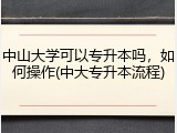 中山大学可以专升本吗，如何操作(中大专升本流程)