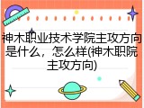 神木职业技术学院主攻方向是什么，怎么样(神木职院主攻方向)