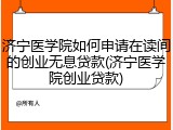 济宁医学院如何申请在读间的创业无息贷款(济宁医学院创业贷款)