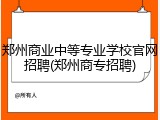 郑州商业中等专业学校官网招聘(郑州商专招聘)