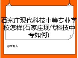 石家庄现代科技中等专业学校怎样(石家庄现代科技中专如何)