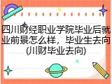 四川财经职业学院毕业后就业前景怎么样，毕业生去向(川财毕业去向)