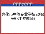 兴化市中等专业学校老师(兴化中专教师)