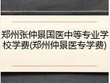 郑州张仲景国医中等专业学校学费(郑州仲景医专学费)