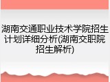 湖南交通职业技术学院招生计划详细分析(湖南交职院招生解析)