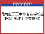 河南省理工中等专业学校官网(河南理工中专官网)