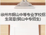 徐州市铜山中等专业学校招生简章(铜山中专招生)