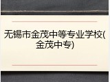 无锡市金茂中等专业学校(金茂中专)
