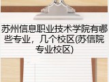 苏州信息职业技术学院有哪些专业，几个校区(苏信院专业校区)