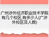 广州涉外经济职业技术学院有几个校区,有多少人(广涉外校区及人数)