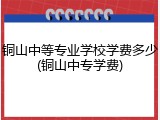 铜山中等专业学校学费多少(铜山中专学费)