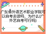 广东省外语艺术职业学院可以自考去读吗，为什么(广外艺自考可行吗)