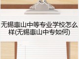无锡惠山中等专业学校怎么样(无锡惠山中专如何)