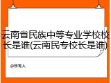 云南省民族中等专业学校校长是谁(云南民专校长是谁)