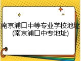 南京浦口中等专业学校地址(南京浦口中专地址)