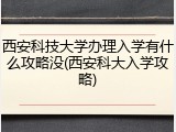 西安科技大学办理入学有什么攻略没(西安科大入学攻略)