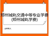 郑州城轨交通中等专业学费(郑州城轨学费)