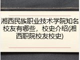 湘西民族职业技术学院知名校友有哪些，校史介绍(湘西职院校友校史)