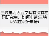 三峡电力职业学院有没有在职研究生，如何申请(三峡职院在职研申请)