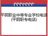 平阴职业中等专业学校电话(平阴职专电话)