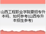 山西工程职业学院要招专升本吗，如何参考(山西专升本招生参考)