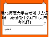 淮北师范大学自考可以去读吗，流程是什么(淮师大自考流程)