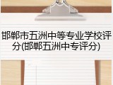 邯郸市五洲中等专业学校评分(邯郸五洲中专评分)
