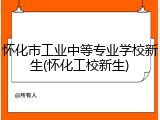 怀化市工业中等专业学校新生(怀化工校新生)