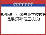 郑州理工中等专业学校校长是谁(郑州理工校长)
