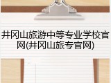 井冈山旅游中等专业学校官网(井冈山旅专官网)