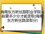海南东方新丝路职业学院一般要多少分才能录取(海南东方新丝路录取分)