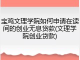宝鸡文理学院如何申请在读间的创业无息贷款(文理学院创业贷款)