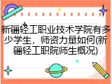 新疆轻工职业技术学院有多少学生，师资力量如何(新疆轻工职院师生概况)