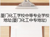 厦门化工学校中等专业学校地址(厦门化工中专地址)
