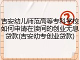 吉安幼儿师范高等专科学校如何申请在读间的创业无息贷款(吉安幼专创业贷款)