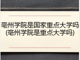 亳州学院是国家重点大学吗(亳州学院是重点大学吗)