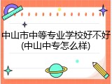 中山市中等专业学校好不好(中山中专怎么样)