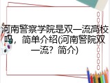 河南警察学院是双一流高校吗，简单介绍(河南警院双一流？简介)