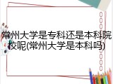 常州大学是专科还是本科院校呢(常州大学是本科吗)
