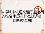 蚌埠城市轨道交通职业学院的校名来历有什么渊源(蚌埠轨校渊源)