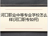 河口职业中等专业学校怎么样(河口职专如何)