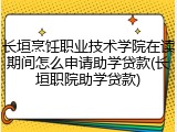 长垣烹饪职业技术学院在读期间怎么申请助学贷款(长垣职院助学贷款)