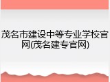 茂名市建设中等专业学校官网(茂名建专官网)