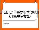 唐山开滦中等专业学校地址(开滦中专地址)