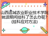 山西运城农业职业技术学院就读期间挂科了怎么办呢？(挂科应对方法)