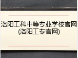 洛阳工科中等专业学校官网(洛阳工专官网)
