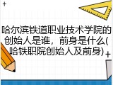哈尔滨铁道职业技术学院的创始人是谁，前身是什么(哈铁职院创始人及前身)