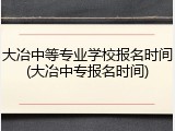 大冶中等专业学校报名时间(大冶中专报名时间)