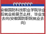 安徽国防科技职业学院毕业后就业前景怎么样，毕业生去向(安徽国防职院就业去向)