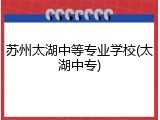 苏州太湖中等专业学校(太湖中专)